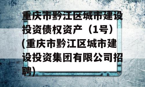 重庆市黔江区城市建设投资债权资产（1号）(重庆市黔江区城市建设投资集团有限公司招聘)