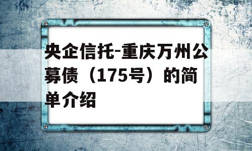 央企信托-重庆万州公募债（175号）的简单介绍