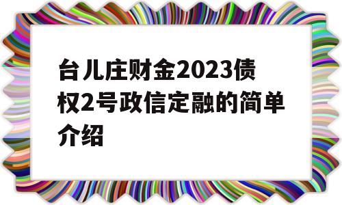 台儿庄财金2023债权2号政信定融的简单介绍