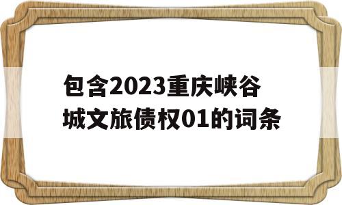 包含2023重庆峡谷城文旅债权01的词条