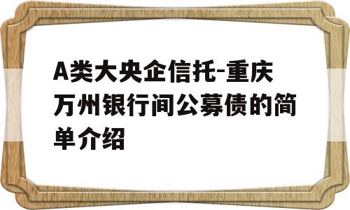 A类大央企信托-重庆万州银行间公募债的简单介绍