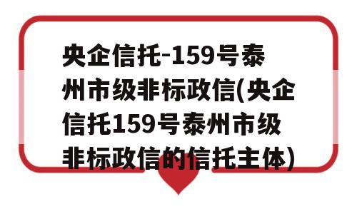 央企信托-159号泰州市级非标政信(央企信托159号泰州市级非标政信的信托主体)