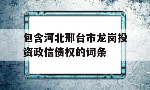 包含河北邢台市龙岗投资政信债权的词条