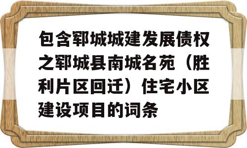 包含郓城城建发展债权之郓城县南城名苑（胜利片区回迁）住宅小区建设项目的词条