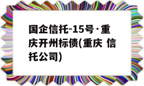 国企信托-15号·重庆开州标债(重庆 信托公司)