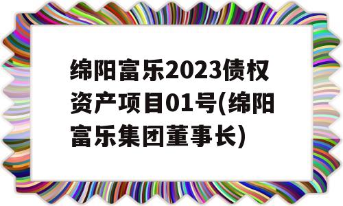 绵阳富乐2023债权资产项目01号(绵阳富乐集团董事长)