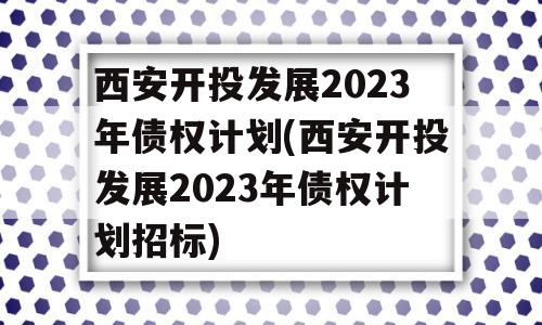 西安开投发展2023年债权计划(西安开投发展2023年债权计划招标)