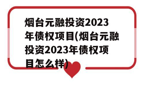 烟台元融投资2023年债权项目(烟台元融投资2023年债权项目怎么样)