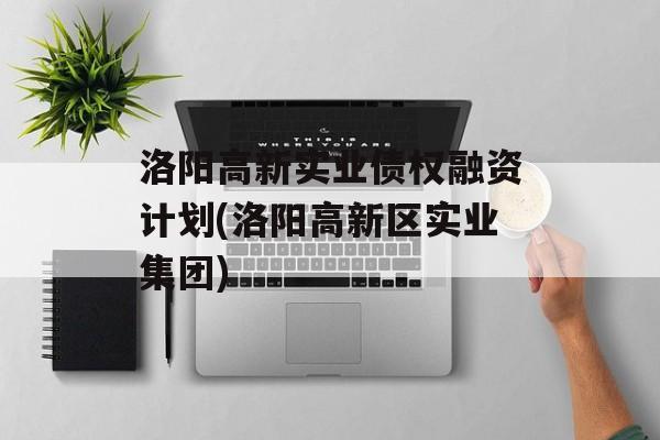 洛阳高新实业债权融资计划(洛阳高新区实业集团)