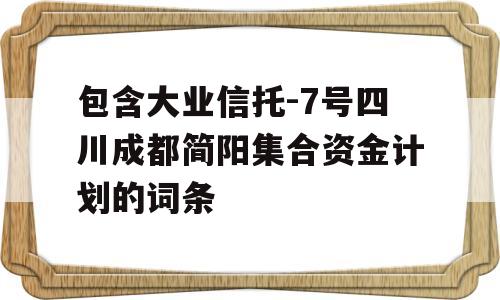 包含大业信托-7号四川成都简阳集合资金计划的词条