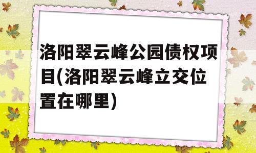 洛阳翠云峰公园债权项目(洛阳翠云峰立交位置在哪里)