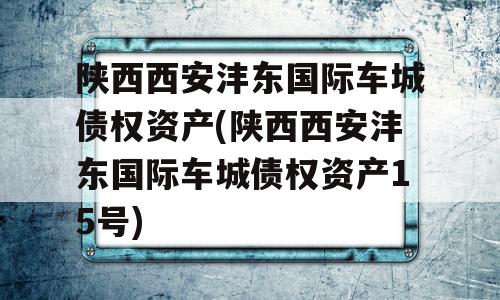 陕西西安沣东国际车城债权资产(陕西西安沣东国际车城债权资产15号)