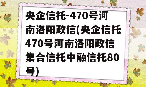 央企信托-470号河南洛阳政信(央企信托470号河南洛阳政信集合信托中融信托80号)