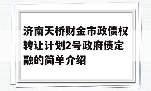 济南天桥财金市政债权转让计划2号政府债定融的简单介绍