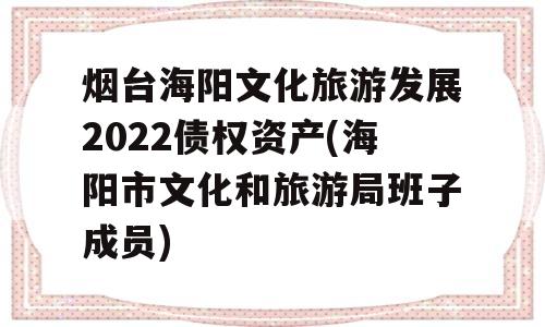 烟台海阳文化旅游发展2022债权资产(海阳市文化和旅游局班子成员)