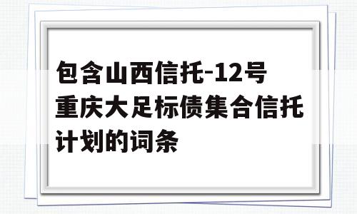 包含山西信托-12号重庆大足标债集合信托计划的词条