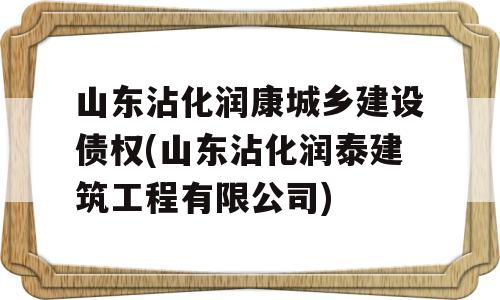 山东沾化润康城乡建设债权(山东沾化润泰建筑工程有限公司)