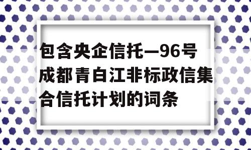 包含央企信托—96号成都青白江非标政信集合信托计划的词条