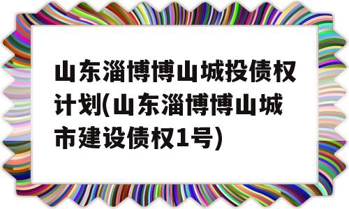 山东淄博博山城投债权计划(山东淄博博山城市建设债权1号)