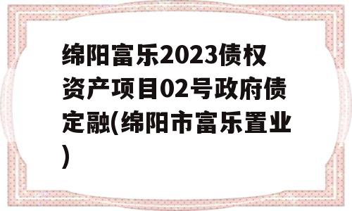 绵阳富乐2023债权资产项目02号政府债定融(绵阳市富乐置业)