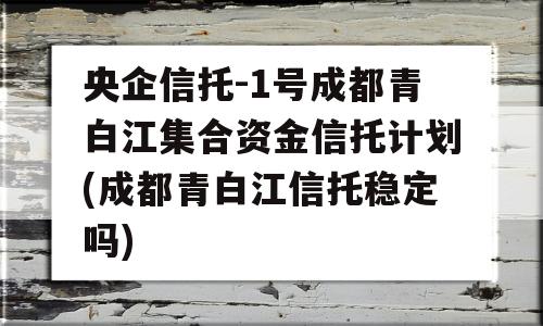 央企信托-1号成都青白江集合资金信托计划(成都青白江信托稳定吗)