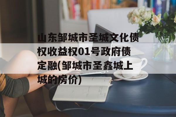 山东邹城市圣城文化债权收益权01号政府债定融(邹城市圣鑫城上城的房价)