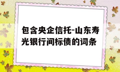 包含央企信托-山东寿光银行间标债的词条