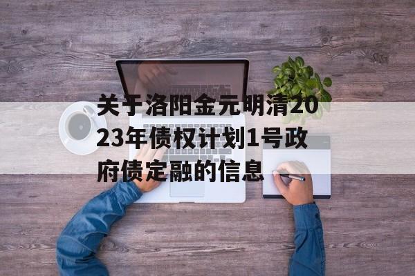 关于洛阳金元明清2023年债权计划1号政府债定融的信息