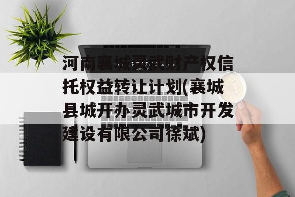 河南襄城灵武财产权信托权益转让计划(襄城县城开办灵武城市开发建设有限公司徐斌)