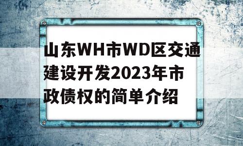 山东WH市WD区交通建设开发2023年市政债权的简单介绍