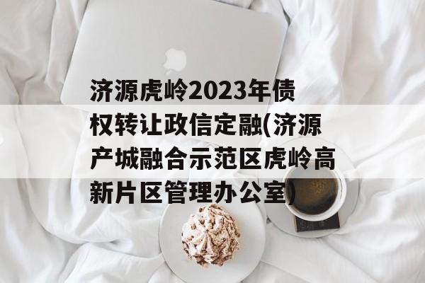 济源虎岭2023年债权转让政信定融(济源产城融合示范区虎岭高新片区管理办公室)