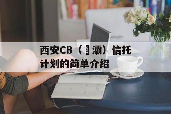 西安CB（浐灞）信托计划的简单介绍