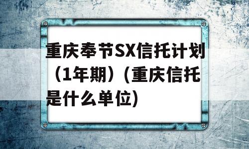 重庆奉节SX信托计划（1年期）(重庆信托是什么单位)