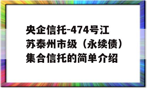 央企信托-474号江苏泰州市级（永续债）集合信托的简单介绍