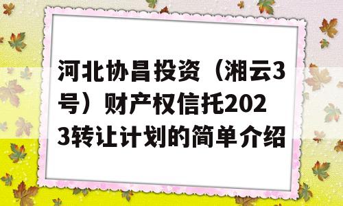 河北协昌投资（湘云3号）财产权信托2023转让计划的简单介绍