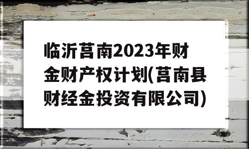 临沂莒南2023年财金财产权计划(莒南县财经金投资有限公司)