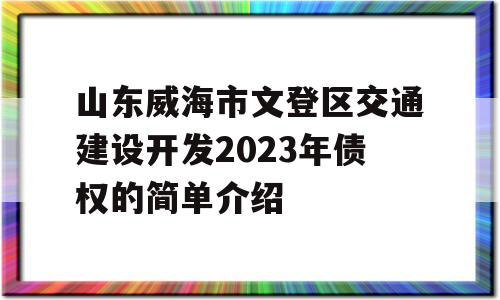 山东威海市文登区交通建设开发2023年债权的简单介绍