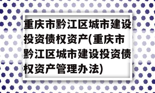 重庆市黔江区城市建设投资债权资产(重庆市黔江区城市建设投资债权资产管理办法)