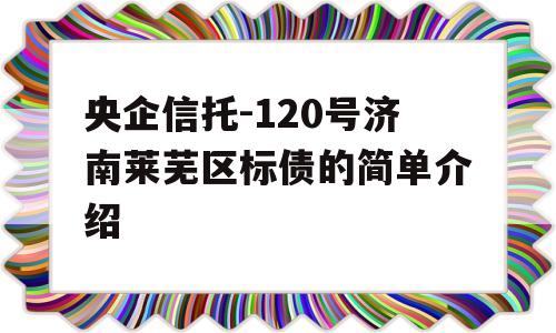 央企信托-120号济南莱芜区标债的简单介绍