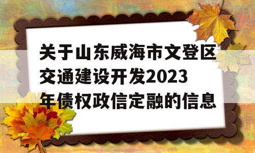 关于山东威海市文登区交通建设开发2023年债权政信定融的信息