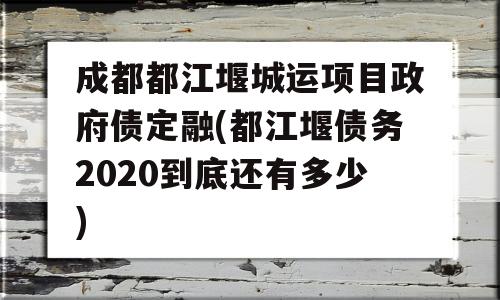 成都都江堰城运项目政府债定融(都江堰债务2020到底还有多少)