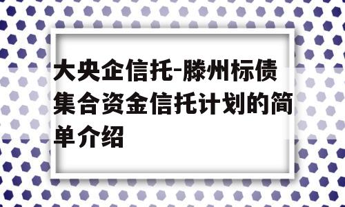 大央企信托-滕州标债集合资金信托计划的简单介绍