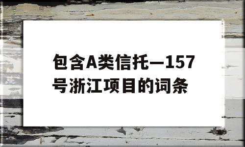 包含A类信托—157号浙江项目的词条