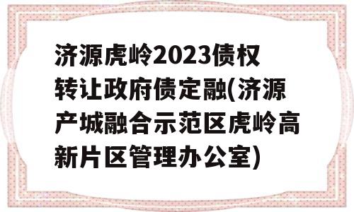 济源虎岭2023债权转让政府债定融(济源产城融合示范区虎岭高新片区管理办公室)