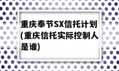 重庆奉节SX信托计划(重庆信托实际控制人是谁)