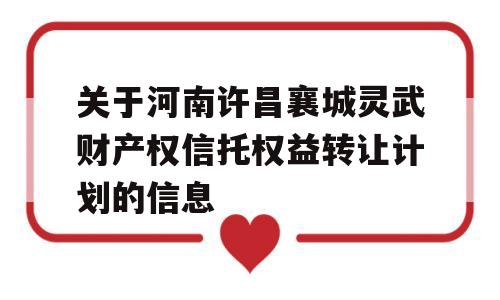 关于河南许昌襄城灵武财产权信托权益转让计划的信息