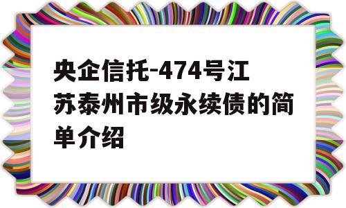 央企信托-474号江苏泰州市级永续债的简单介绍