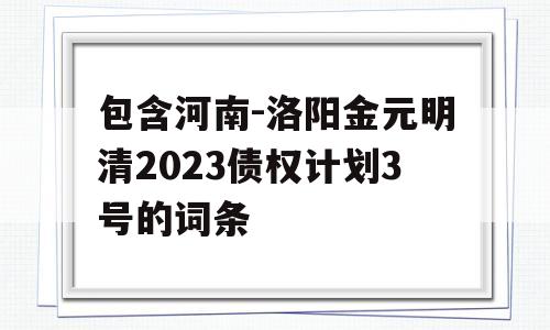 包含河南-洛阳金元明清2023债权计划3号的词条