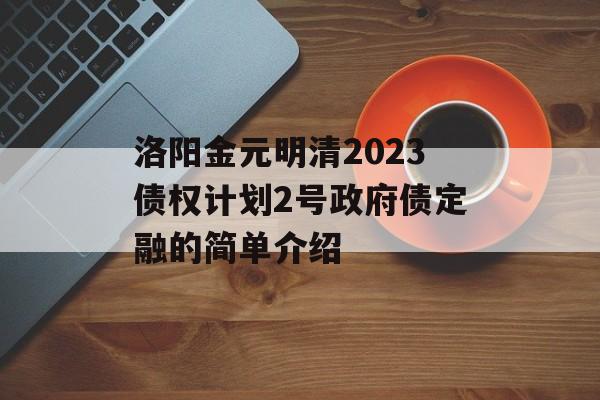 洛阳金元明清2023债权计划2号政府债定融的简单介绍