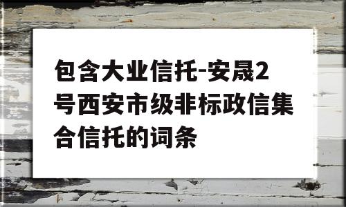 包含大业信托-安晟2号西安市级非标政信集合信托的词条